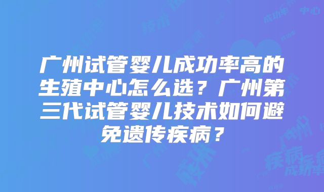 广州试管婴儿成功率高的生殖中心怎么选？广州第三代试管婴儿技术如何避免遗传疾病？
