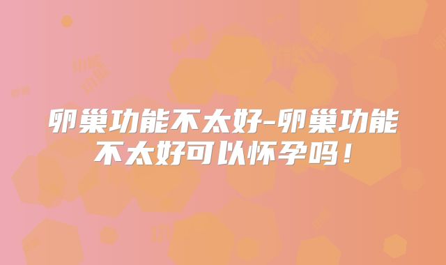 卵巢功能不太好-卵巢功能不太好可以怀孕吗!