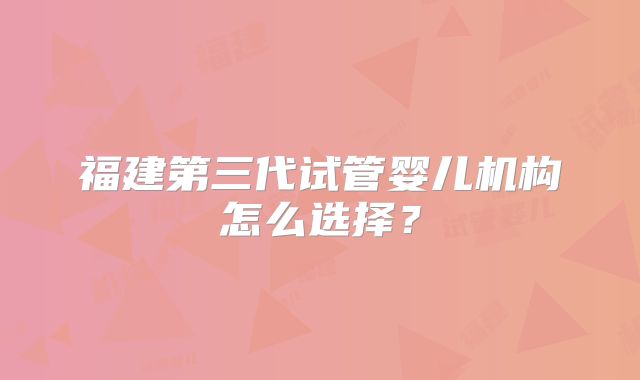 福建第三代试管婴儿机构怎么选择?