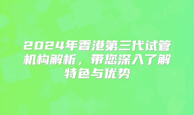 2024年香港第三代试管机构解析，带您深入了解特色与优势