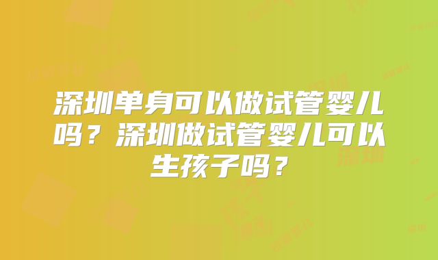 深圳单身可以做试管婴儿吗？深圳做试管婴儿可以生孩子吗？