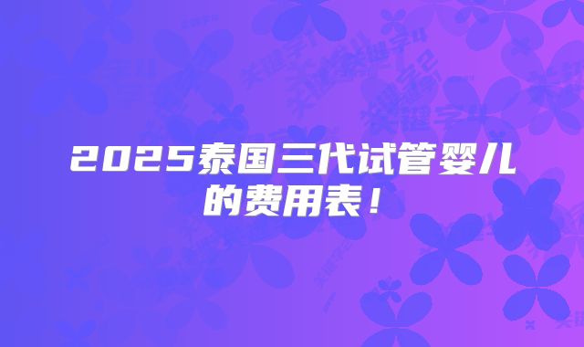 2025泰国三代试管婴儿的费用表！
