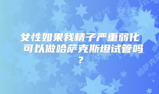 女性如果我精子严重弱化 可以做哈萨克斯坦试管吗？