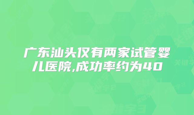 广东汕头仅有两家试管婴儿医院,成功率约为40