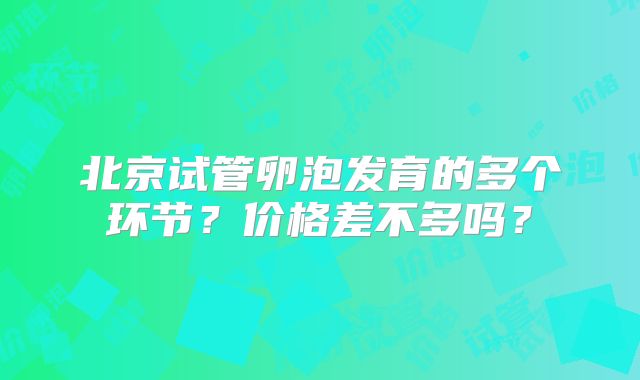 北京试管卵泡发育的多个环节?价格差不多吗?