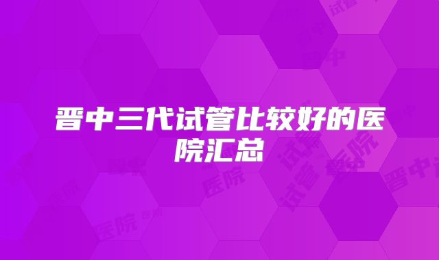 晋中三代试管比较好的医院汇总