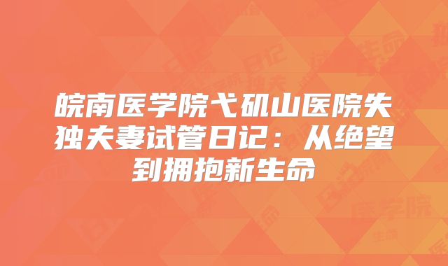 皖南医学院弋矶山医院失独夫妻试管日记：从绝望到拥抱新生命