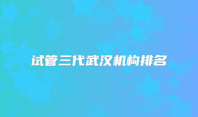 试管三代武汉机构排名