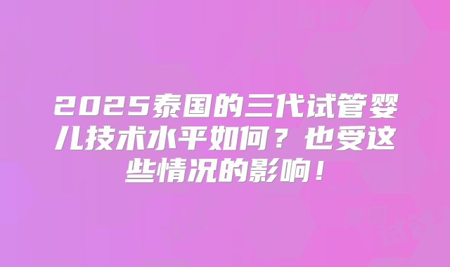 2025泰国的三代试管婴儿技术水平如何？也受这些情况的影响！