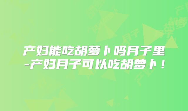 产妇能吃胡萝卜吗月子里-产妇月子可以吃胡萝卜!