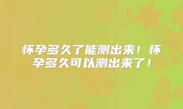怀孕多久了能测出来！怀孕多久可以测出来了！