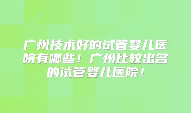 广州技术好的试管婴儿医院有哪些!广州比较出名的试管婴儿医院!