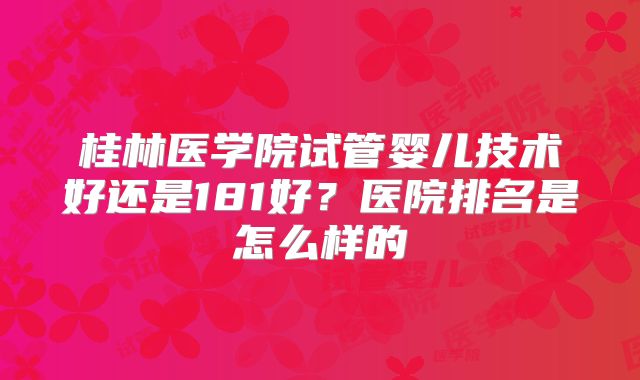 桂林医学院试管婴儿技术好还是181好?医院排名是怎么样的