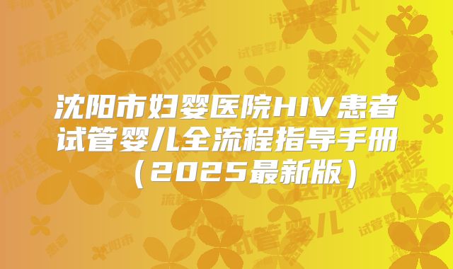 沈阳市妇婴医院HIV患者试管婴儿全流程指导手册(2025最新版)