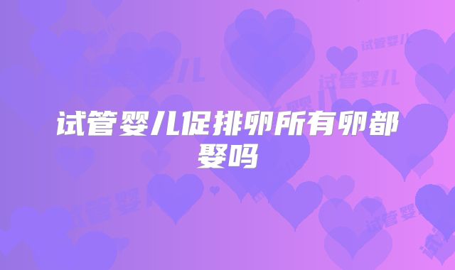 试管婴儿促排卵所有卵都娶吗