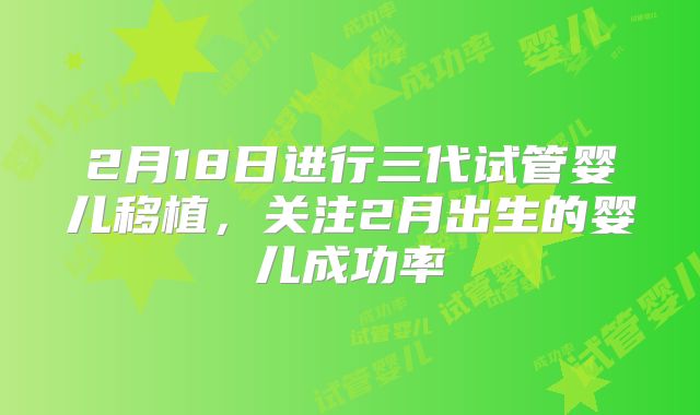 2月18日进行三代试管婴儿移植,关注2月出生的婴儿成功率