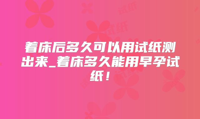 着床后多久可以用试纸测出来_着床多久能用早孕试纸!