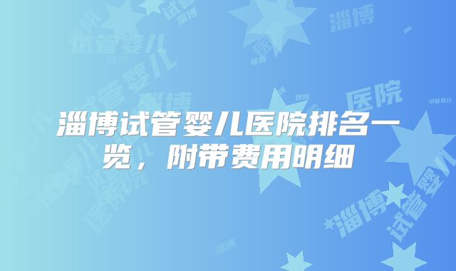 淄博试管婴儿医院排名一览,附带费用明细
