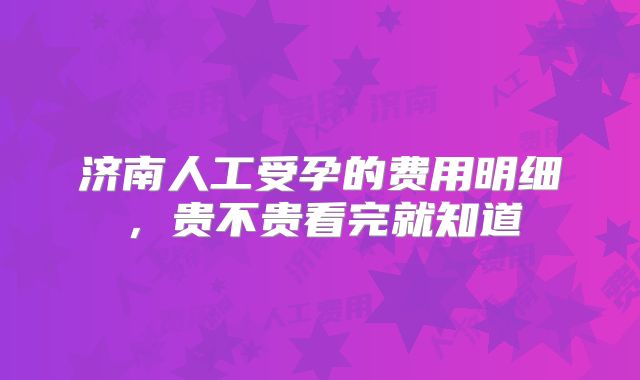 济南人工受孕的费用明细，贵不贵看完就知道