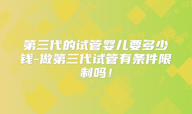 第三代的试管婴儿要多少钱-做第三代试管有条件限制吗！
