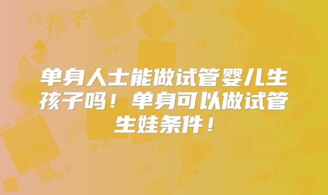 单身人士能做试管婴儿生孩子吗!单身可以做试管生娃条件!