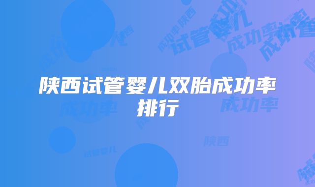 陕西试管婴儿双胎成功率排行
