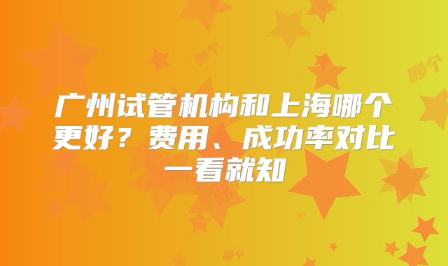 广州试管机构和上海哪个更好？费用、成功率对比一看就知