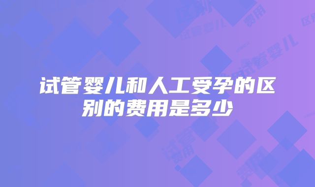 试管婴儿和人工受孕的区别的费用是多少