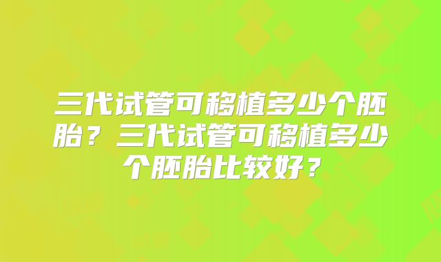 三代试管可移植多少个胚胎？三代试管可移植多少个胚胎比较好？