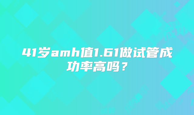 41岁amh值1.61做试管成功率高吗？
