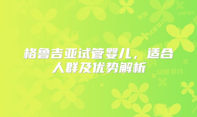 格鲁吉亚试管婴儿，适合人群及优势解析