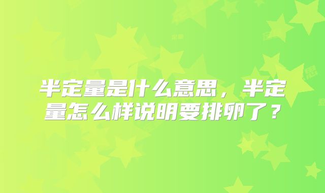 半定量是什么意思,半定量怎么样说明要排卵了?