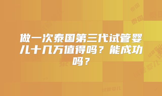 做一次泰国第三代试管婴儿十几万值得吗？能成功吗？
