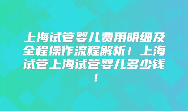 上海试管婴儿费用明细及全程操作流程解析！上海试管上海试管婴儿多少钱！