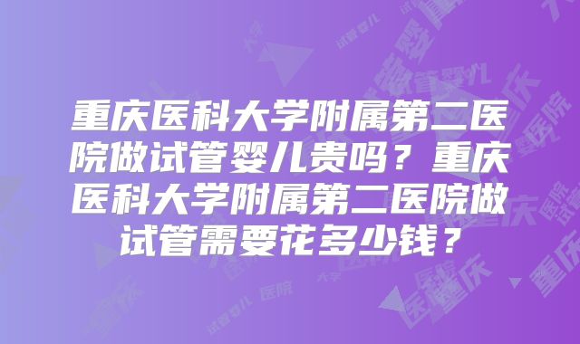 重庆医科大学附属第二医院做试管婴儿贵吗？重庆医科大学附属第二医院做试管需要花多少钱？