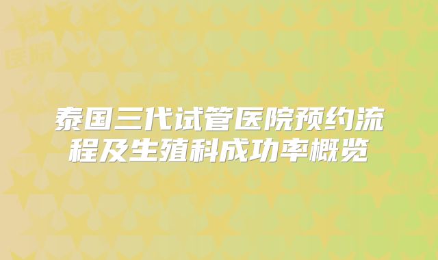 泰国三代试管医院预约流程及生殖科成功率概览