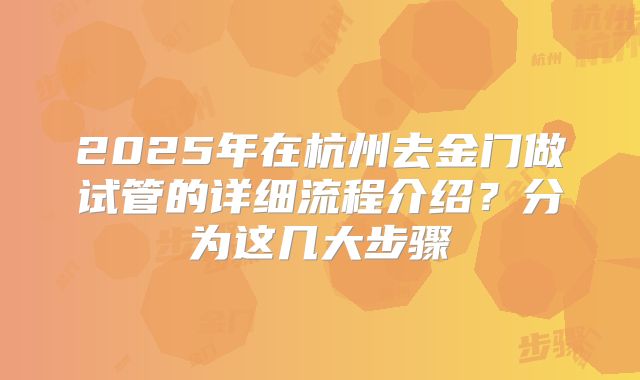 2025年在杭州去金门做试管的详细流程介绍？分为这几大步骤