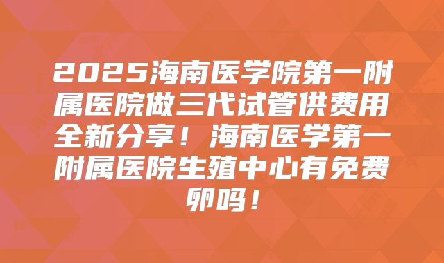 2025海南医学院第一附属医院做三代试管供费用全新分享!海南医学第一附属医院生殖中心有免费卵吗!