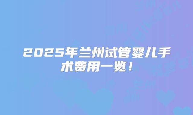 2025年兰州试管婴儿手术费用一览!
