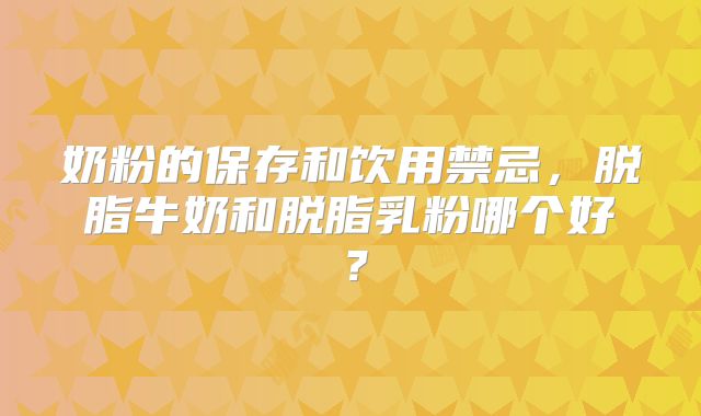 奶粉的保存和饮用禁忌,脱脂牛奶和脱脂乳粉哪个好?