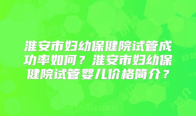 淮安市妇幼保健院试管成功率如何？淮安市妇幼保健院试管婴儿价格简介？
