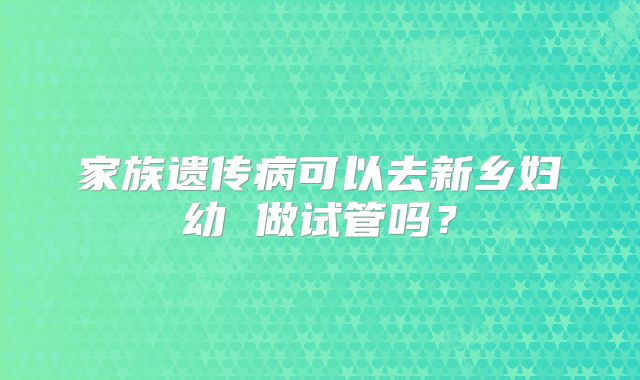 家族遗传病可以去新乡妇幼 做试管吗？