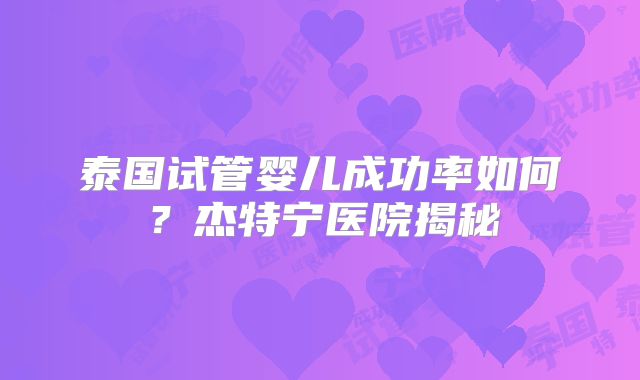 泰国试管婴儿成功率如何?杰特宁医院揭秘