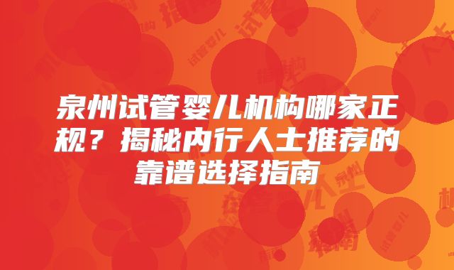泉州试管婴儿机构哪家正规？揭秘内行人士推荐的靠谱选择指南