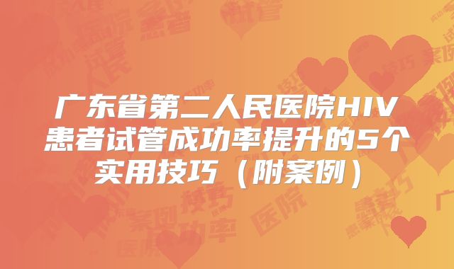 广东省第二人民医院HIV患者试管成功率提升的5个实用技巧（附案例）