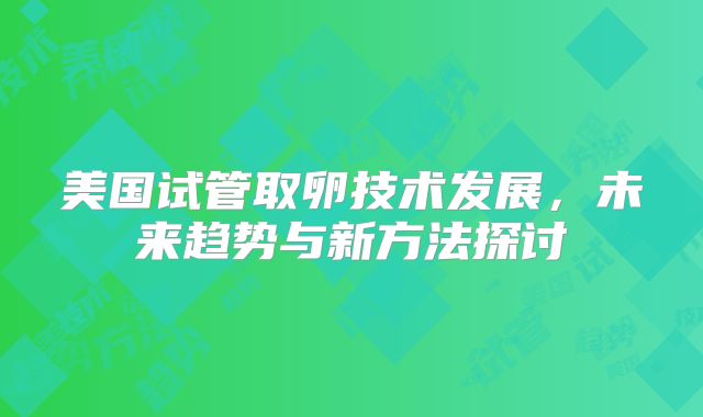 美国试管取卵技术发展，未来趋势与新方法探讨