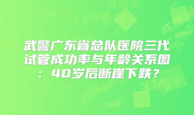 武警广东省总队医院三代试管成功率与年龄关系图：40岁后断崖下跌？