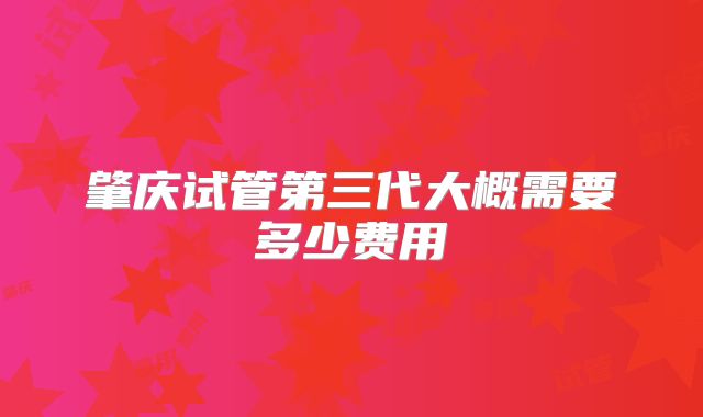 肇庆试管第三代大概需要多少费用