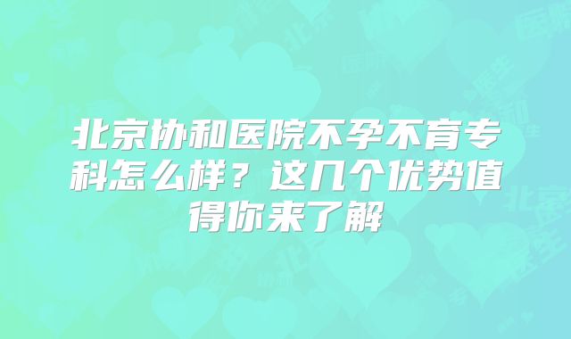 北京协和医院不孕不育专科怎么样？这几个优势值得你来了解