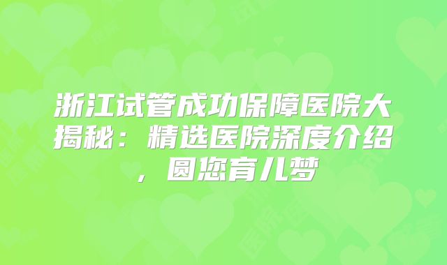 浙江试管成功保障医院大揭秘：精选医院深度介绍，圆您育儿梦